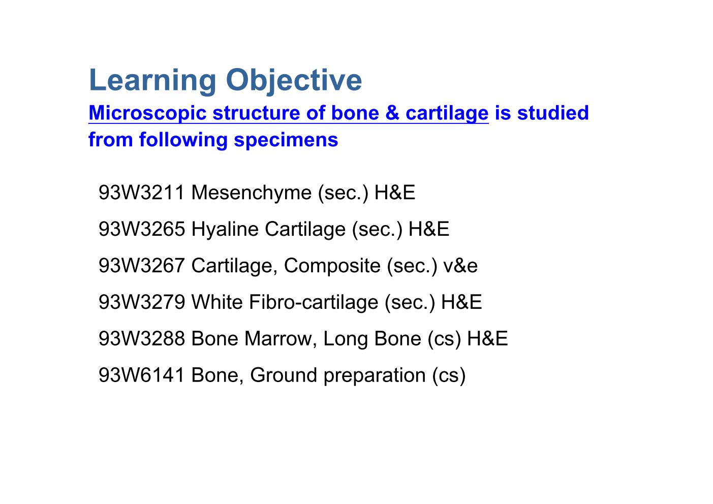 block6-1_03.jpg - Learning ObjectiveMicroscopic structure of bone & cartilage is studiedfrom following specimens 93W3211 Mesenchyme (sec.) H&E 93W3265 Hyaline Cartilage (sec.) H&E 93W3267 Cartilage, Composite (sec.) v&e 93W3279 White Fibro-cartilage (sec.) H&E 93W3288 Bone Marrow, Long Bone (cs) H&E 93W6141 Bone, Ground preparation (cs)